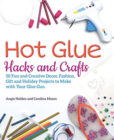 Hot Glue Hacks and Crafts: 50 Fun and Creative Decor, Fashion, Gift and Holiday Projects to Make with Your Glue Gun