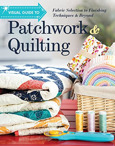 Visual Guide to Patchwork & Quilting: Fabric Selection to Finishing Techniques & Beyond